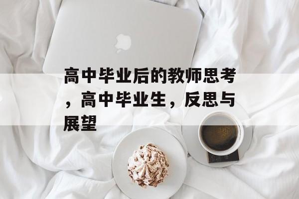 高中毕业后的教师思考,高中毕业生,反思与展望 高中毕业后的教师思考,高中毕业生,反思与展望
