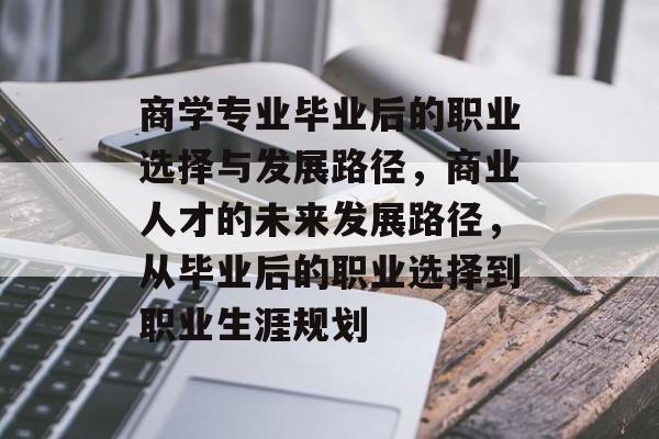 商学专业毕业后的职业选择与发展路径,商业人才的未来发展路径,从毕业后的职业选择到职业生涯规划 商学专业毕业后的职业选择与发展路径,商业人才的未来发展路径,从毕业后的职业选择到职业生涯规划
