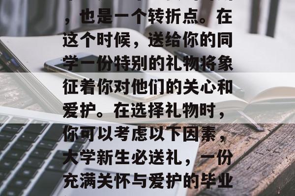 毕业是一个重要的时刻，也是一个转折点。在这个时候，送给你的同学一份特别的礼物将象征着你对他们的关心和爱护。在选择礼物时，你可以考虑以下因素，大学新生必送礼，一份充满关怀与爱护的毕业礼物