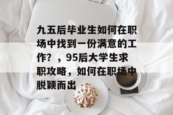 九五后毕业生如何在职场中找到一份满意的工作？，95后大学生求职攻略，如何在职场中脱颖而出