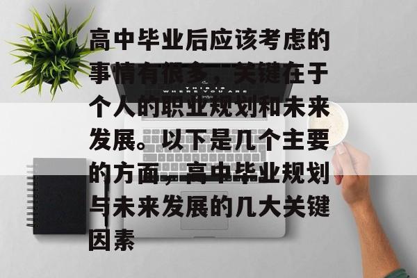 高中毕业后应该考虑的事情有很多，关键在于个人的职业规划和未来发展。以下是几个主要的方面，高中毕业规划与未来发展的几大关键因素