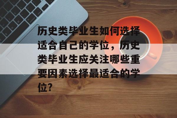 历史类毕业生如何选择适合自己的学位，历史类毕业生应关注哪些重要因素选择最适合的学位?