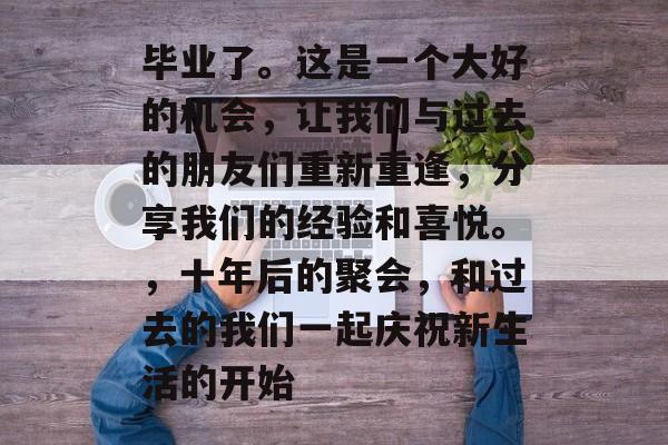 毕业了。这是一个大好的机会,让我们与过去的朋友们重新重逢,分享我们的经验和喜悦。,十年后的聚会,和过去的我们一起庆祝新生活的开始 毕业了。这是一个大好的机会,让我们与过去的朋友们重新重逢,分享我们的经验和喜悦。,十年后的聚会,和过去的我们一起庆祝新生活的开始