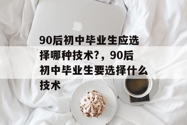 90后初中毕业生应选择哪种技术?，90后初中毕业生要选择什么技术