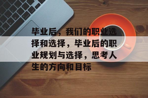 毕业后，我们的职业选择和选择，毕业后的职业规划与选择，思考人生的方向和目标