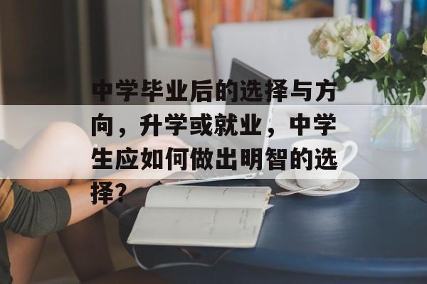 中学毕业后的选择与方向，升学或就业，中学生应如何做出明智的选择？