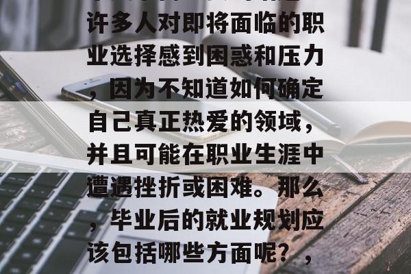 毕业后的就业规划是一个复杂而重要的话题。许多人对即将面临的职业选择感到困惑和压力，因为不知道如何确定自己真正热爱的领域，并且可能在职业生涯中遭遇挫折或困难。那么，毕业后的就业规划应该包括哪些方面呢？，迷茫后的就业规划，需要考虑的因素与建议