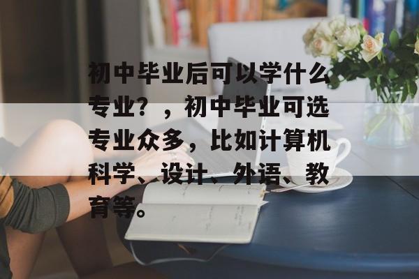 初中毕业后可以学什么专业?,初中毕业可选专业众多,比如计算机科学、设计、外语、教育等。 初中毕业后可以学什么专业?,初中毕业可选专业众多,比如计算机科学、设计、外语、教育等。