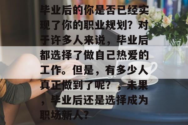 毕业后的你是否已经实现了你的职业规划？对于许多人来说，毕业后都选择了做自己热爱的工作。但是，有多少人真正做到了呢？，未果，毕业后还是选择成为职场新人？