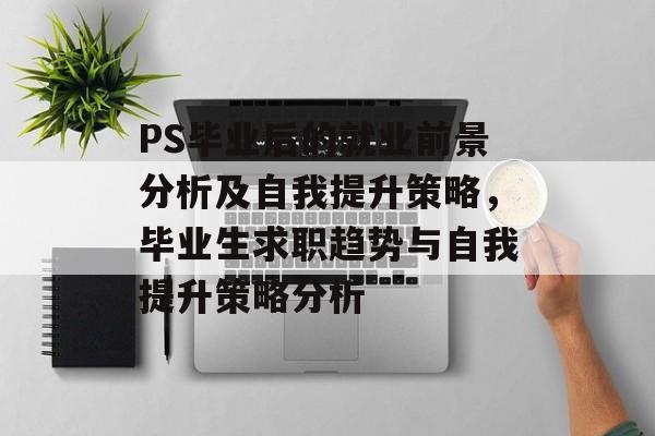 PS毕业后的就业前景分析及自我提升策略,毕业生求职趋势与自我提升策略分析 PS毕业后的就业前景分析及自我提升策略,毕业生求职趋势与自我提升策略分析