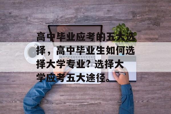 高中毕业应考的五大选择,高中毕业生如何选择大学专业? 选择大学应考五大途径。 高中毕业应考的五大选择,高中毕业生如何选择大学专业? 选择大学应考五大途径。