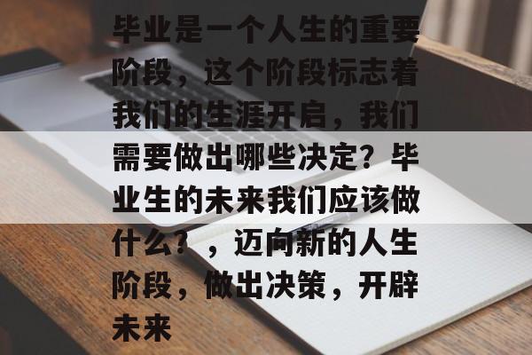 毕业是一个人生的重要阶段,这个阶段标志着我们的生涯开启,我们需要做出哪些决定?毕业生的未来我们应该做什么?,迈向新的人生阶段,做出决策,开辟未来 毕业是一个人生的重要阶段,这个阶段标志着我们的生涯开启,我们需要做出哪些决定?毕业生的未来我们应该做什么?,迈向新的人生阶段,做出决策,开辟未来