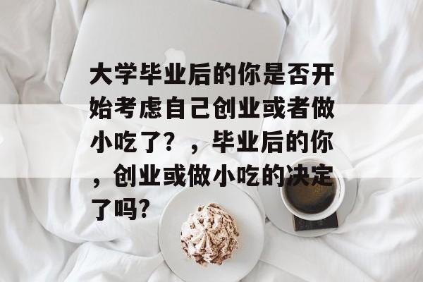 大学毕业后的你是否开始考虑自己创业或者做小吃了?,毕业后的你,创业或做小吃的决定了吗? 大学毕业后的你是否开始考虑自己创业或者做小吃了?,毕业后的你,创业或做小吃的决定了吗?