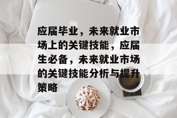 应届毕业,未来就业市场上的关键技能,应届生必备,未来就业市场的关键技能分析与提升策略 应届毕业,未来就业市场上的关键技能,应届生必备,未来就业市场的关键技能分析与提升策略
