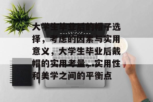 大学生毕业后的帽子选择，考虑的因素与实用意义，大学生毕业后戴帽的实用考量，实用性和美学之间的平衡点