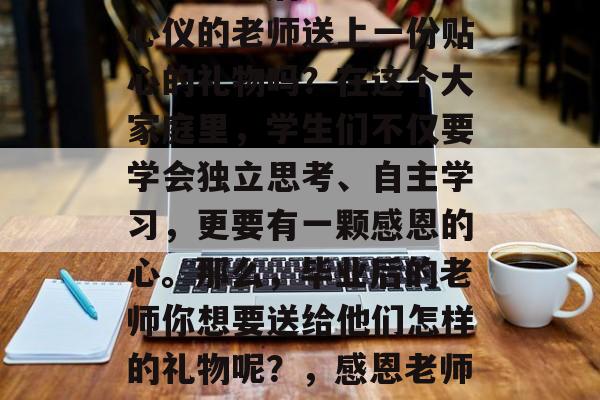 毕业多年后还能给自己心仪的老师送上一份贴心的礼物吗？在这个大家庭里，学生们不仅要学会独立思考、自主学习，更要有一颗感恩的心。那么，毕业后的老师你想要送给他们怎样的礼物呢？，感恩老师的贴心礼物