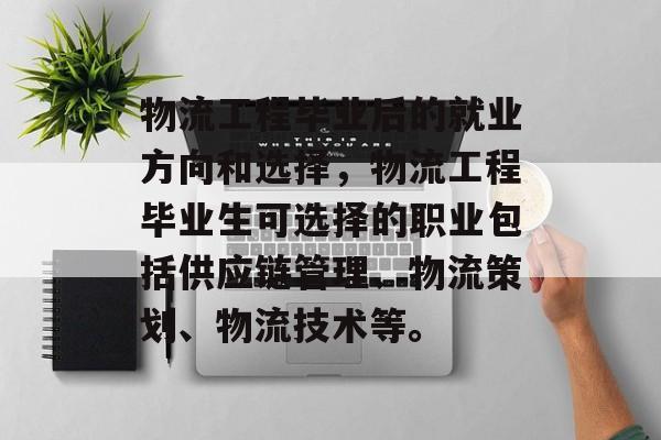 物流工程毕业后的就业方向和选择,物流工程毕业生可选择的职业包括供应链管理、物流策划、物流技术等。 物流工程毕业后的就业方向和选择,物流工程毕业生可选择的职业包括供应链管理、物流策划、物流技术等。