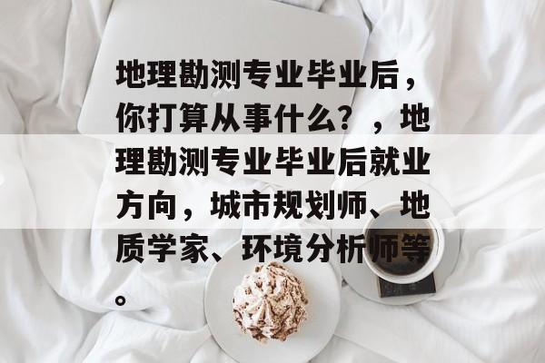 地理勘测专业毕业后，你打算从事什么？，地理勘测专业毕业后就业方向，城市规划师、地质学家、环境分析师等。