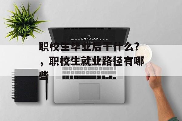 职校生毕业后干什么？，职校生就业路径有哪些