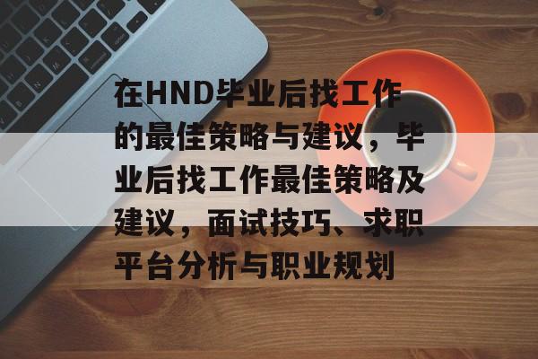 在HND毕业后找工作的最佳策略与建议，毕业后找工作最佳策略及建议，面试技巧、求职平台分析与职业规划