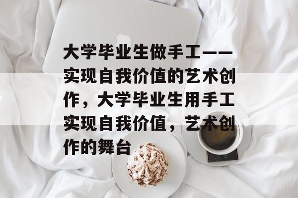 大学毕业生做手工——实现自我价值的艺术创作，大学毕业生用手工实现自我价值，艺术创作的舞台