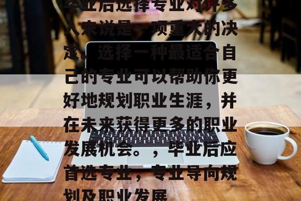 毕业后选择专业对许多人来说是一项重大的决定。选择一种最适合自己的专业可以帮助你更好地规划职业生涯，并在未来获得更多的职业发展机会。，毕业后应首选专业，专业导向规划及职业发展