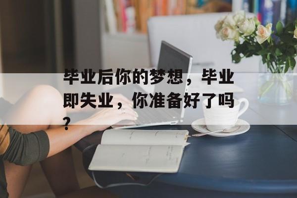 毕业后你的梦想，毕业即失业，你准备好了吗?
