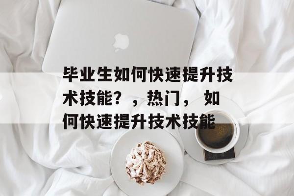 毕业生如何快速提升技术技能?,热门, 如何快速提升技术技能 毕业生如何快速提升技术技能?,热门, 如何快速提升技术技能
