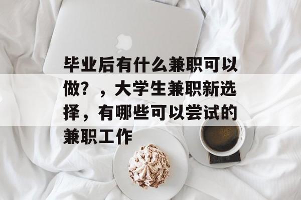 毕业后有什么兼职可以做？，大学生兼职新选择，有哪些可以尝试的兼职工作