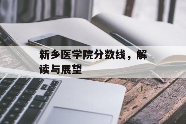 新乡医学院分数线，解读与展望