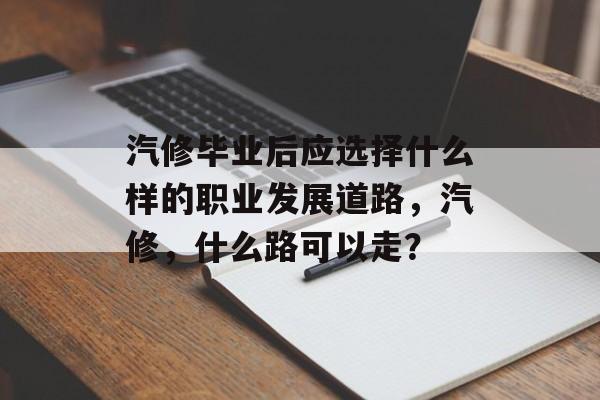 汽修毕业后应选择什么样的职业发展道路，汽修，什么路可以走？