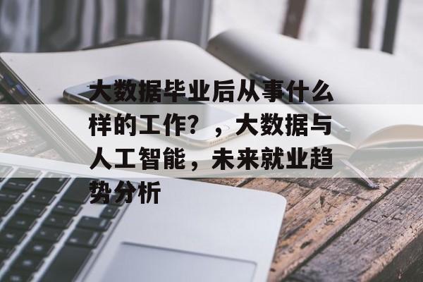 大数据毕业后从事什么样的工作？，大数据与人工智能，未来就业趋势分析