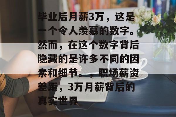 毕业后月薪3万,这是一个令人羡慕的数字。然而,在这个数字背后隐藏的是许多不同的因素和细节。,职场薪资差距,3万月薪背后的真实世界 毕业后月薪3万,这是一个令人羡慕的数字。然而,在这个数字背后隐藏的是许多不同的因素和细节。,职场薪资差距,3万月薪背后的真实世界