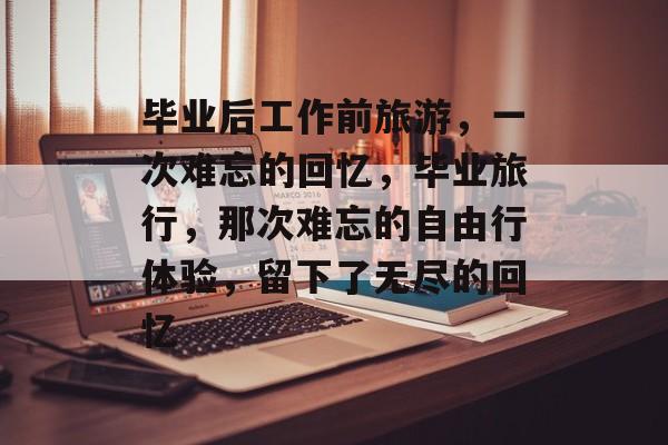 毕业后工作前旅游，一次难忘的回忆，毕业旅行，那次难忘的自由行体验，留下了无尽的回忆
