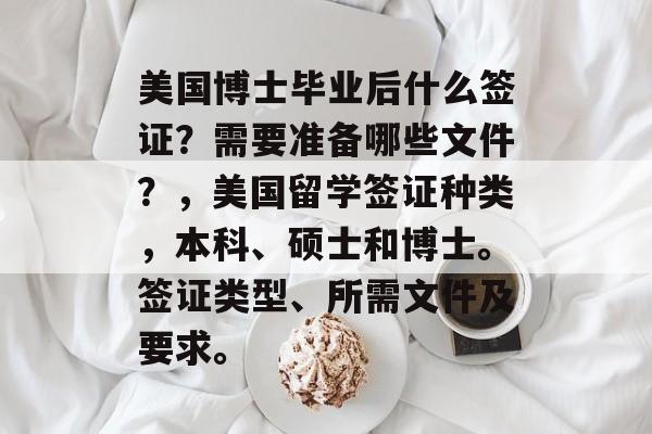 美国博士毕业后什么签证?需要准备哪些文件?,美国留学签证种类,本科、硕士和博士。签证类型、所需文件及要求。 美国博士毕业后什么签证?需要准备哪些文件?,美国留学签证种类,本科、硕士和博士。签证类型、所需文件及要求。