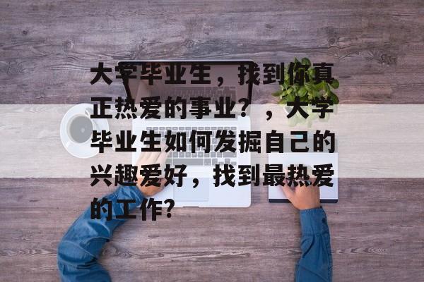 大学毕业生，找到你真正热爱的事业？，大学毕业生如何发掘自己的兴趣爱好，找到最热爱的工作?