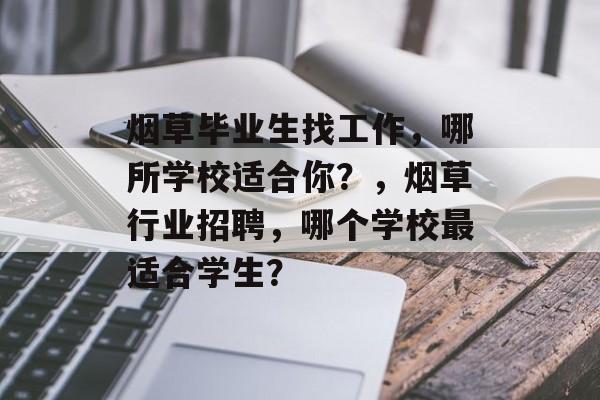 烟草毕业生找工作,哪所学校适合你?,烟草行业招聘,哪个学校最适合学生? 烟草毕业生找工作,哪所学校适合你?,烟草行业招聘,哪个学校最适合学生?