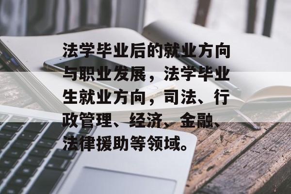 法学毕业后的就业方向与职业发展，法学毕业生就业方向，司法、行政管理、经济、金融、法律援助等领域。