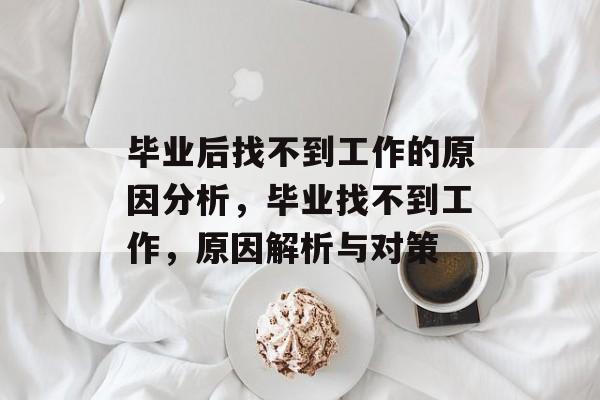 毕业后找不到工作的原因分析，毕业找不到工作，原因解析与对策