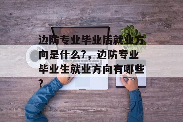 边防专业毕业后就业方向是什么?,边防专业毕业生就业方向有哪些? 边防专业毕业后就业方向是什么?,边防专业毕业生就业方向有哪些?