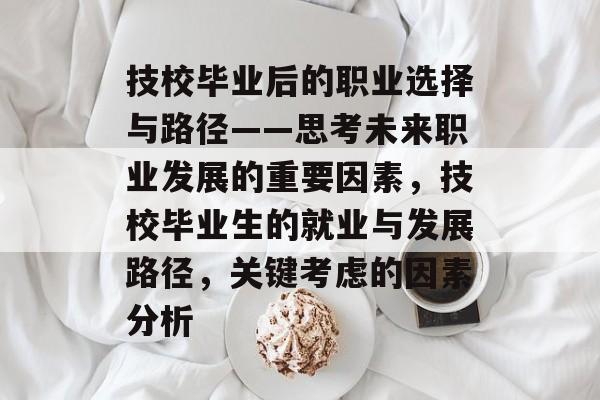 技校毕业后的职业选择与路径——思考未来职业发展的重要因素,技校毕业生的就业与发展路径,关键考虑的因素分析 技校毕业后的职业选择与路径——思考未来职业发展的重要因素,技校毕业生的就业与发展路径,关键考虑的因素分析