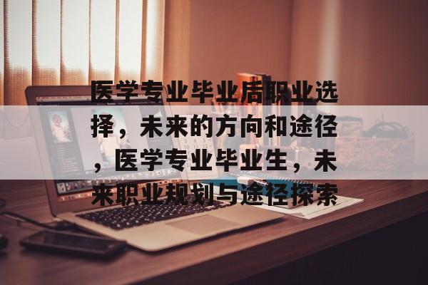 医学专业毕业后职业选择,未来的方向和途径,医学专业毕业生,未来职业规划与途径探索 医学专业毕业后职业选择,未来的方向和途径,医学专业毕业生,未来职业规划与途径探索