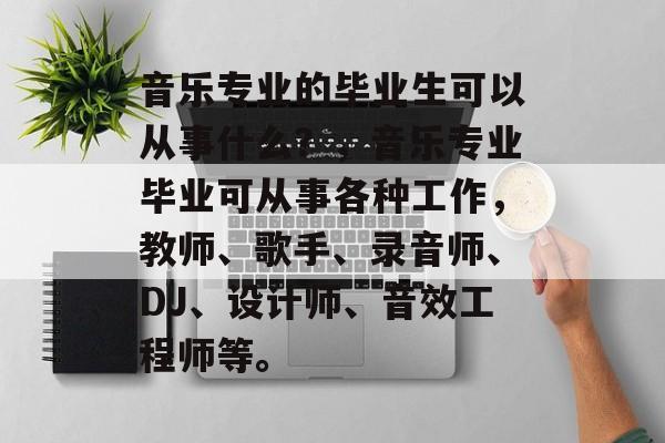 音乐专业的毕业生可以从事什么?,音乐专业毕业可从事各种工作,教师、歌手、录音师、DJ、设计师、音效工程师等。 音乐专业的毕业生可以从事什么?,音乐专业毕业可从事各种工作,教师、歌手、录音师、DJ、设计师、音效工程师等。