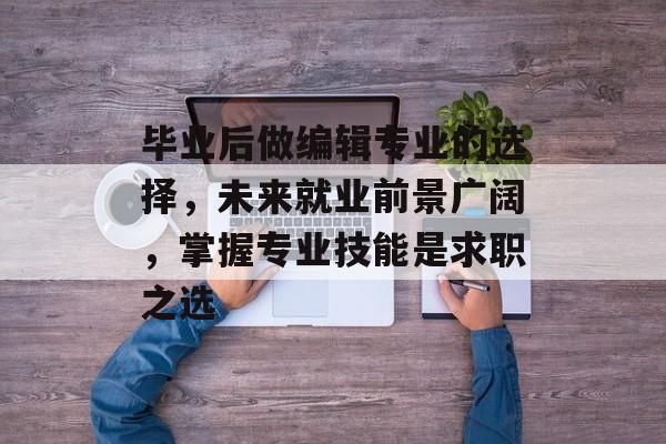 毕业后做编辑专业的选择，未来就业前景广阔，掌握专业技能是求职之选