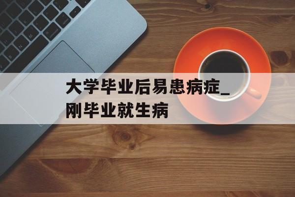 大学毕业后易患病症_刚毕业就生病