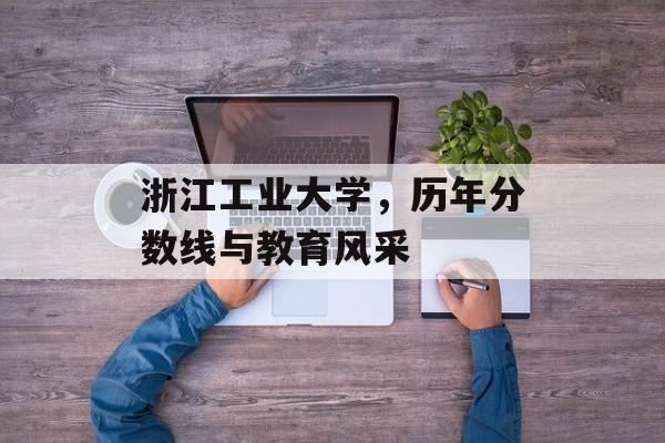 浙江工业大学，历年分数线与教育风采