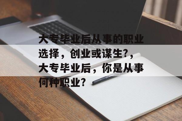 大专毕业后从事的职业选择，创业或谋生?，大专毕业后，你是从事何种职业?