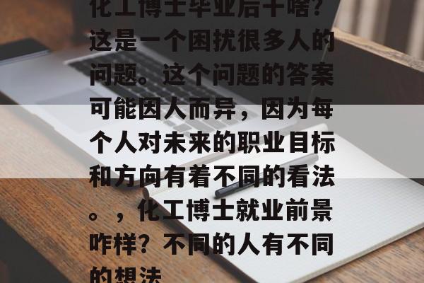 化工博士毕业后干啥?这是一个困扰很多人的问题。这个问题的答案可能因人而异,因为每个人对未来的职业目标和方向有着不同的看法。,化工博士就业前景咋样?不同的人有不同的想法 化工博士毕业后干啥?这是一个困扰很多人的问题。这个问题的答案可能因人而异,因为每个人对未来的职业目标和方向有着不同的看法。,化工博士就业前景咋样?不同的人有不同的想法