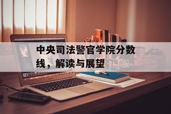 中央司法警官学院分数线，解读与展望