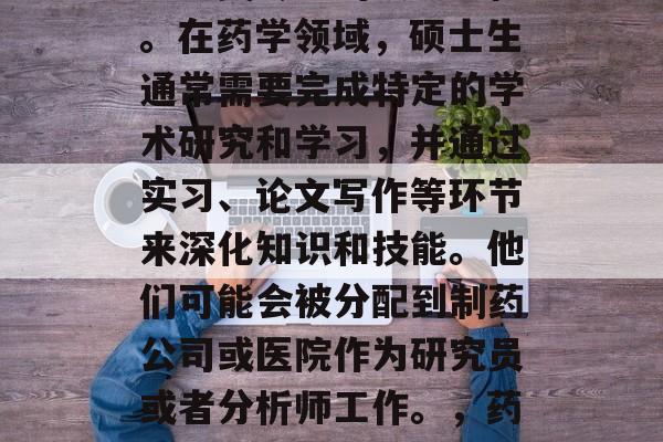 药学硕士毕业生属于医学相关专业的硕士学位。在药学领域，硕士生通常需要完成特定的学术研究和学习，并通过实习、论文写作等环节来深化知识和技能。他们可能会被分配到制药公司或医院作为研究员或者分析师工作。，药学硕士，你在哪里开始你的职业生涯？